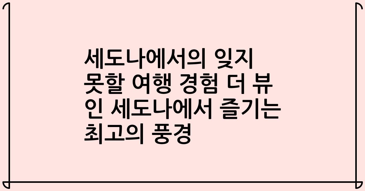 세도나에서의 잊지 못할 여행 경험 더 뷰 인 세도나에서 즐기는 최고의 풍경