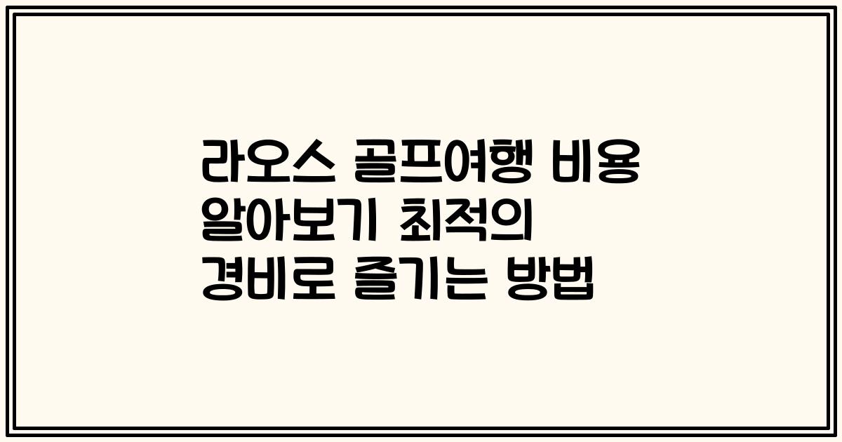 라오스 골프여행 비용 알아보기 최적의 경비로 즐기는 방법
