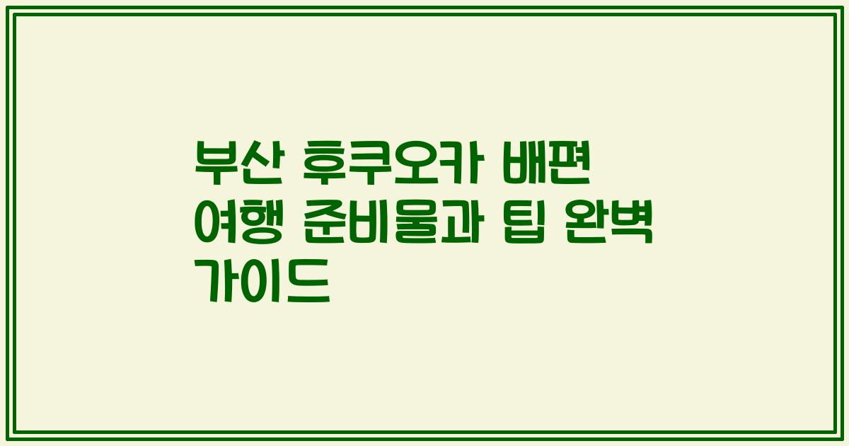 부산 후쿠오카 배편 여행 준비물과 팁 완벽 가이드