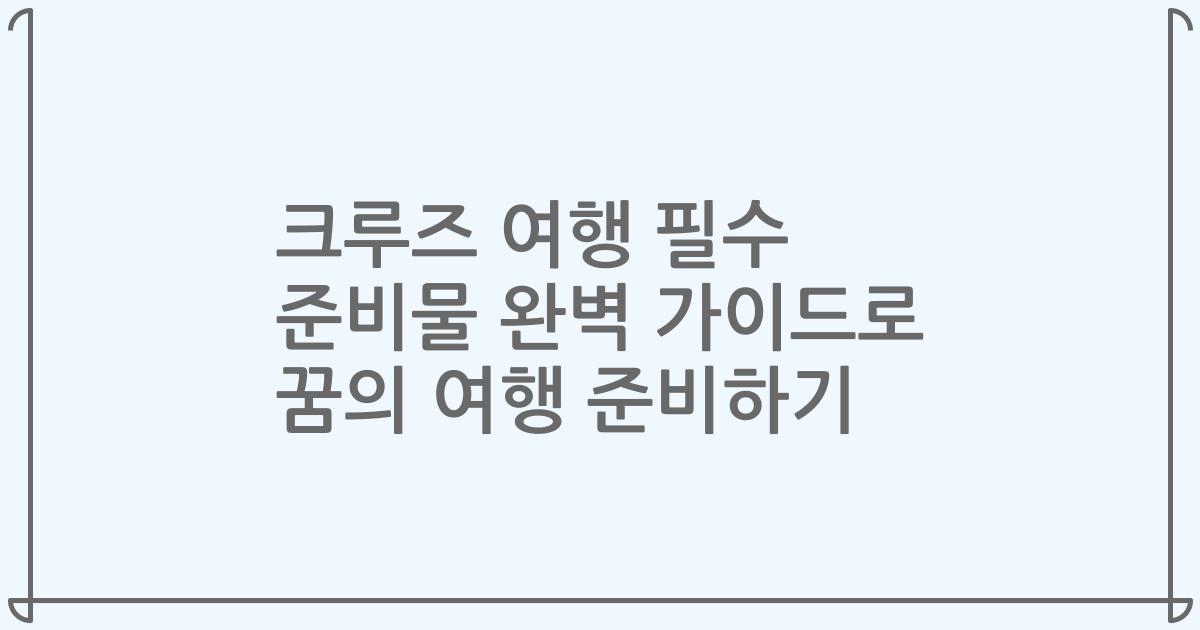 크루즈 여행 필수 준비물 완벽 가이드로 꿈의 여행 준비하기
