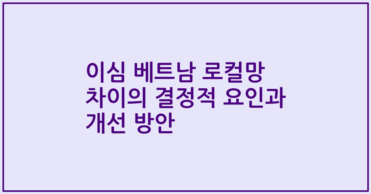 이심 베트남 로컬망 차이의 결정적 요인과 개선 방안