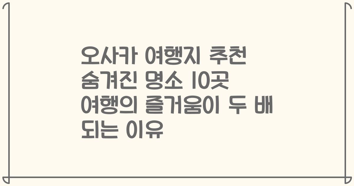 오사카 여행지 추천 숨겨진 명소 10곳 여행의 즐거움이 두 배 되는 이유