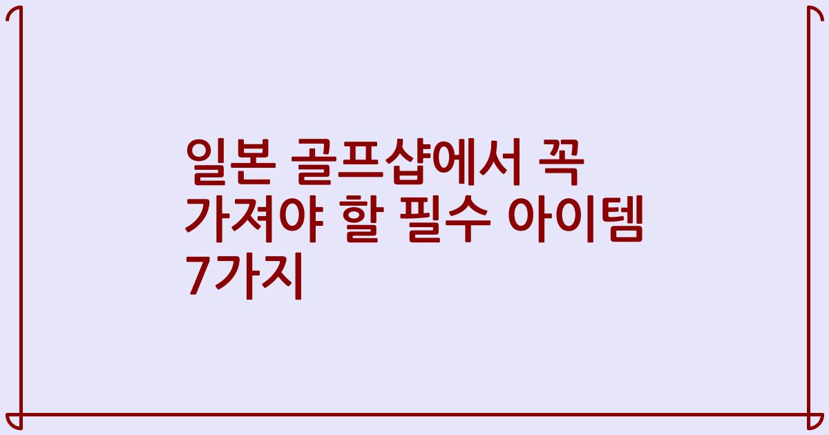일본 골프샵에서 꼭 가져야 할 필수 아이템 7가지