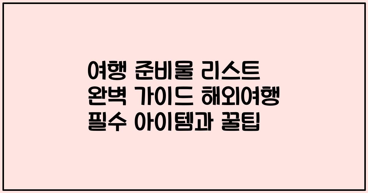 여행 준비물 리스트 완벽 가이드 해외여행 필수 아이템과 꿀팁