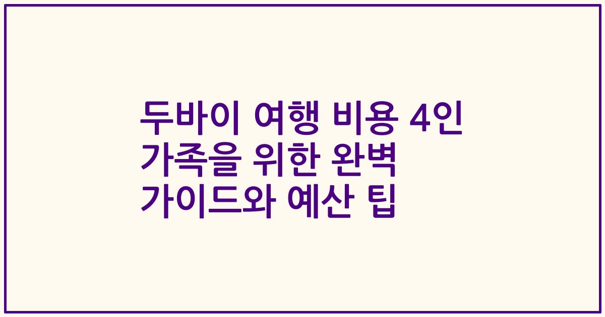 두바이 여행 비용 4인 가족을 위한 완벽 가이드와 예산 팁