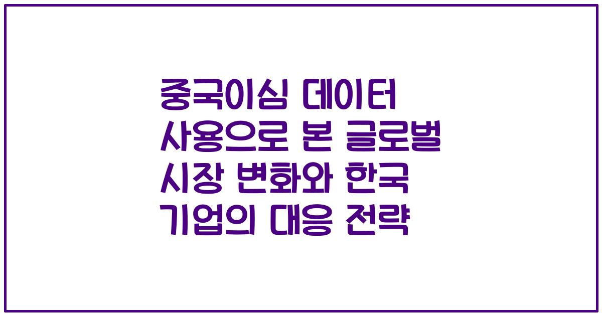 중국이심 데이터 사용으로 본 글로벌 시장 변화와 한국 기업의 대응 전략