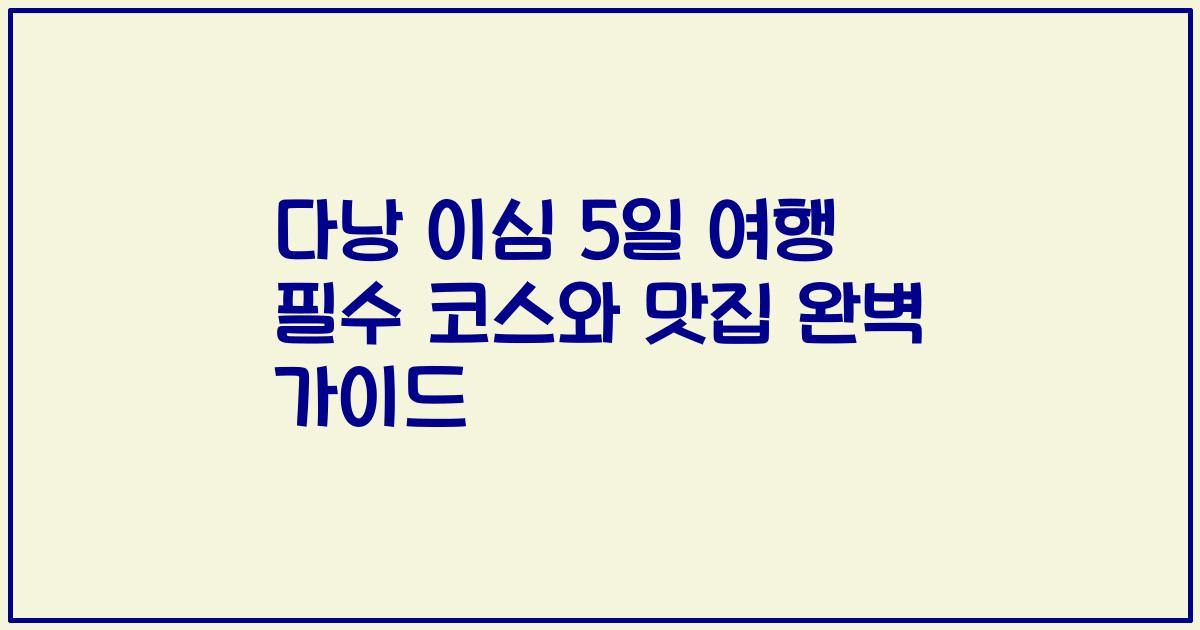 다낭 이심 5일 여행 필수 코스와 맛집 완벽 가이드