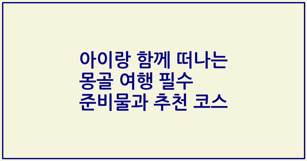 아이랑 함께 떠나는 몽골 여행 필수 준비물과 추천 코스
