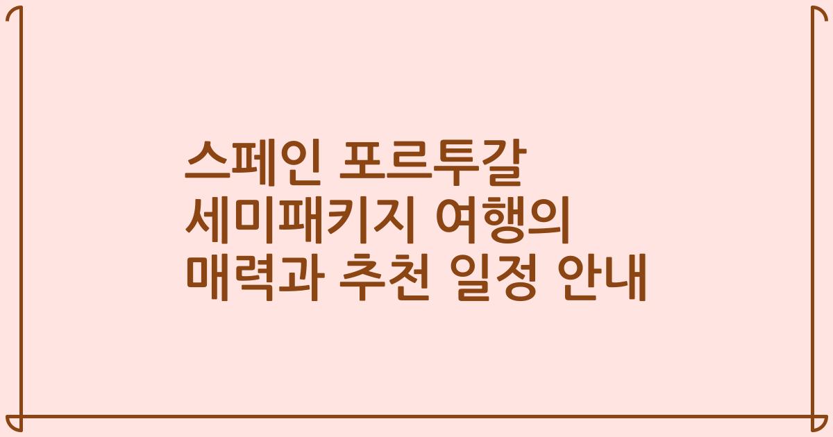 스페인 포르투갈 세미패키지 여행의 매력과 추천 일정 안내