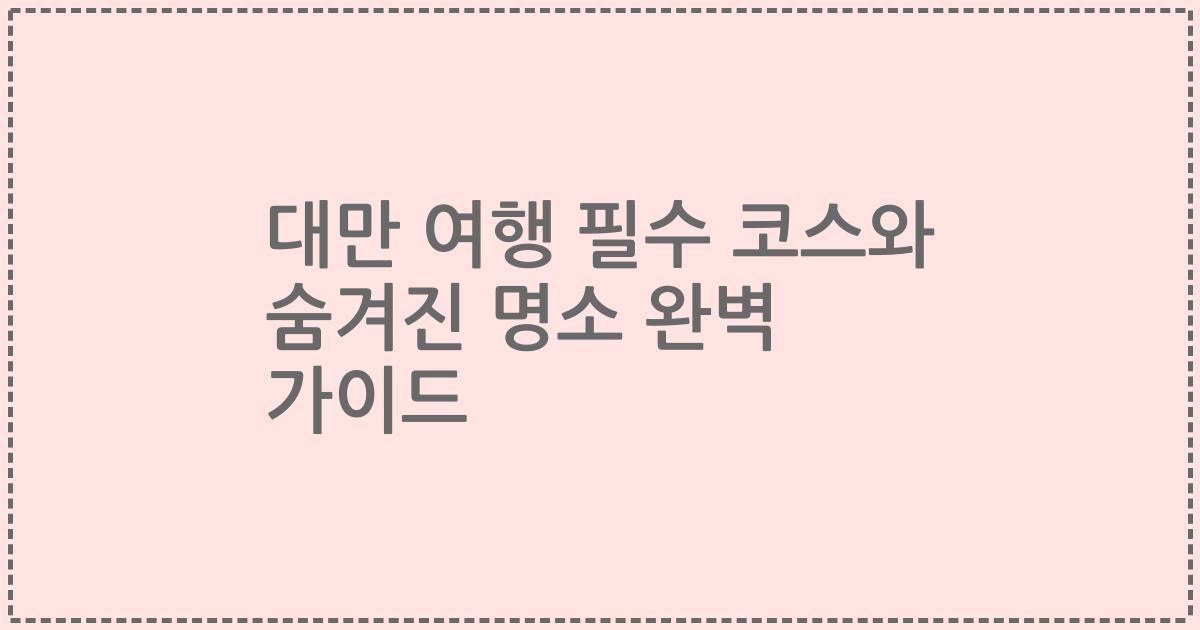 대만 여행 필수 코스와 숨겨진 명소 완벽 가이드