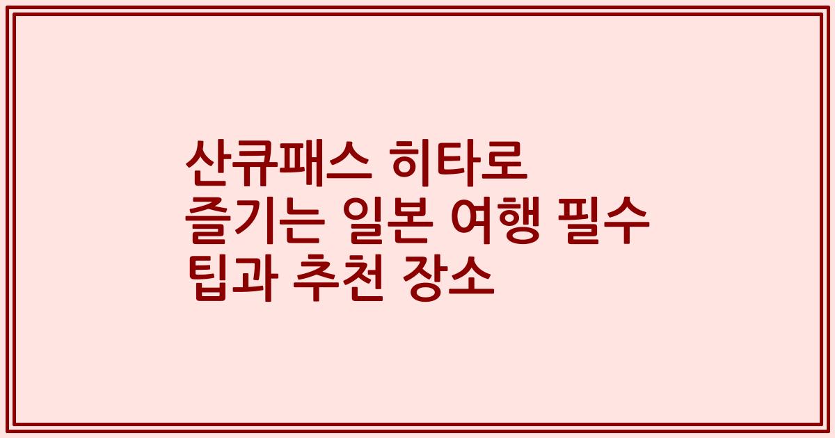 산큐패스 히타로 즐기는 일본 여행 필수 팁과 추천 장소