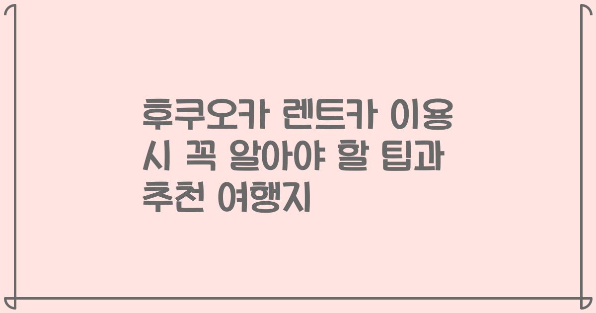 후쿠오카 렌트카 이용 시 꼭 알아야 할 팁과 추천 여행지