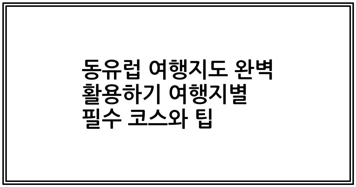 동유럽 여행지도 완벽 활용하기 여행지별 필수 코스와 팁