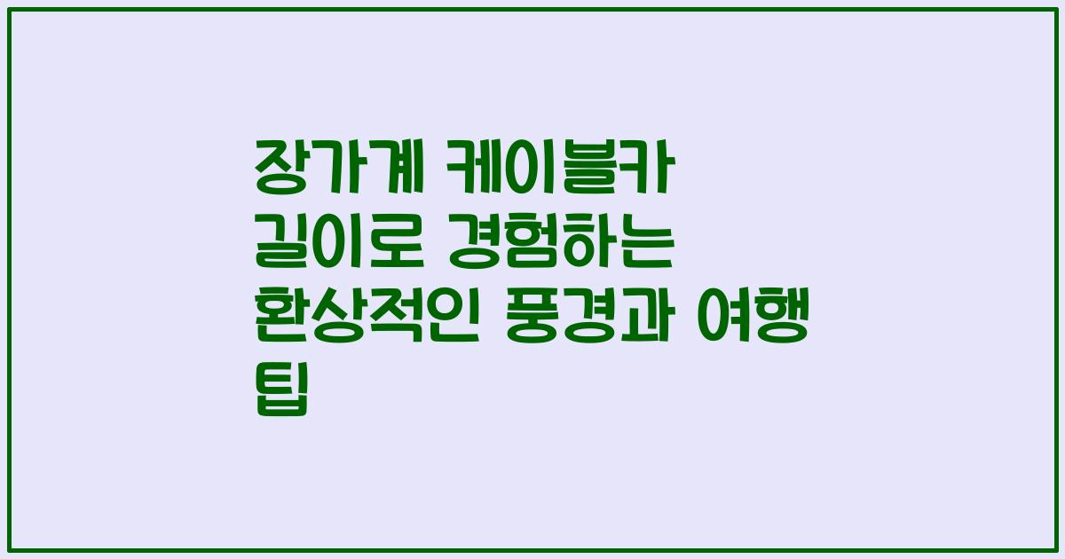 장가계 케이블카 길이로 경험하는 환상적인 풍경과 여행 팁