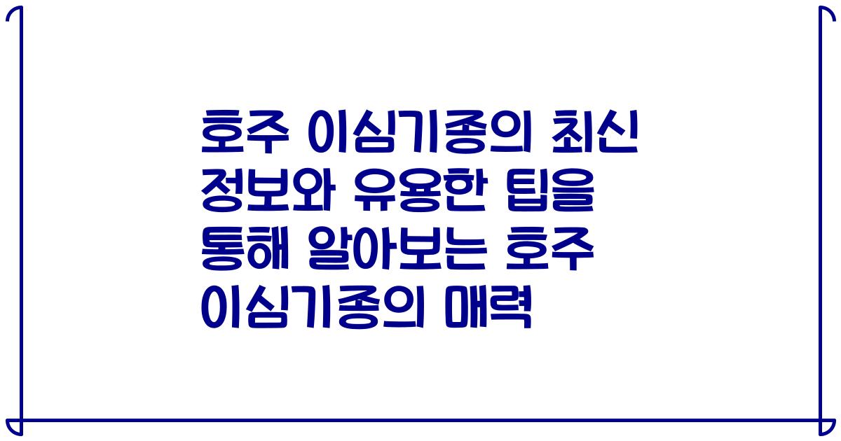 호주 이심기종의 최신 정보와 유용한 팁을 통해 알아보는 호주 이심기종의 매력