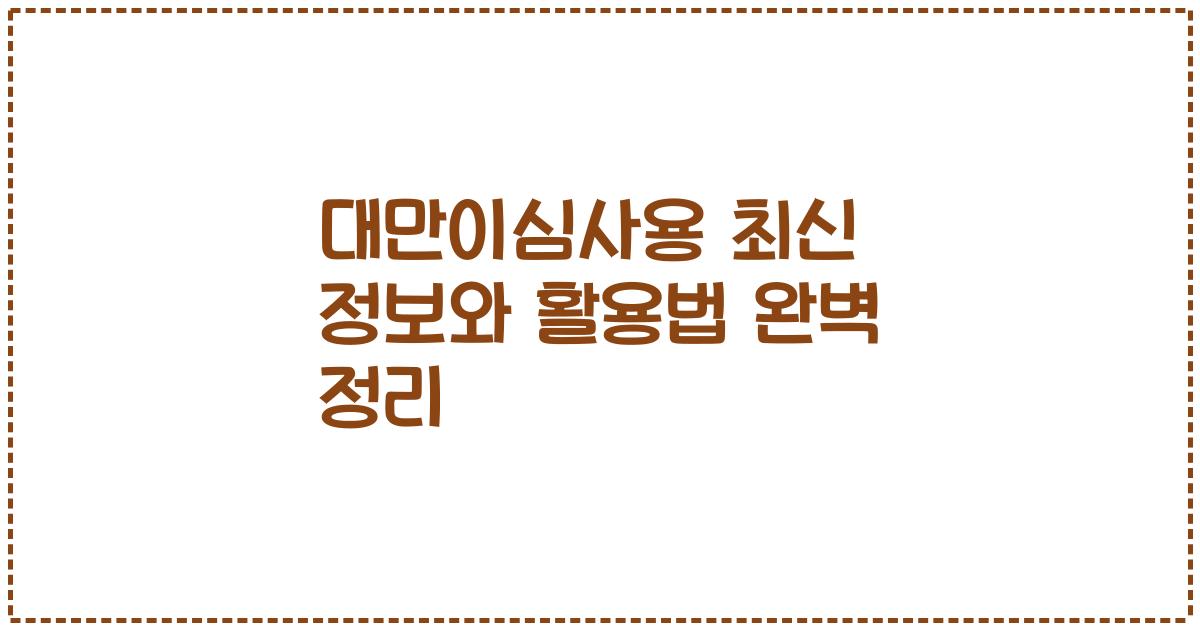 대만이심사용 최신 정보와 활용법 완벽 정리