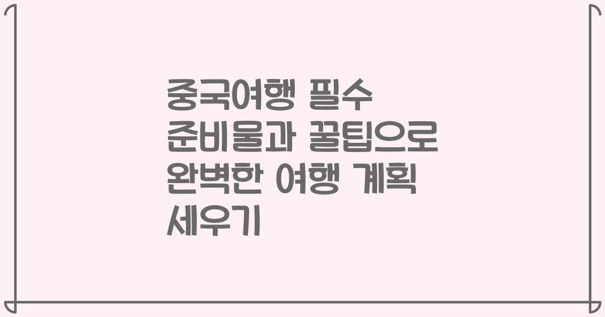 중국여행 필수 준비물과 꿀팁으로 완벽한 여행 계획 세우기