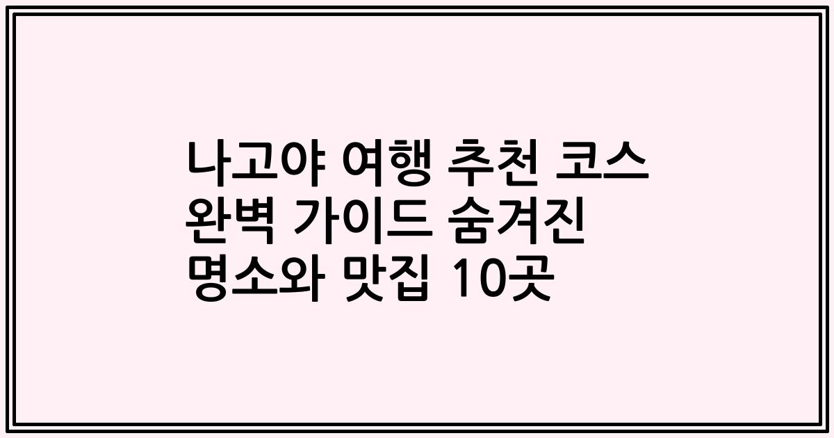 나고야 여행 추천 코스 완벽 가이드 숨겨진 명소와 맛집 10곳