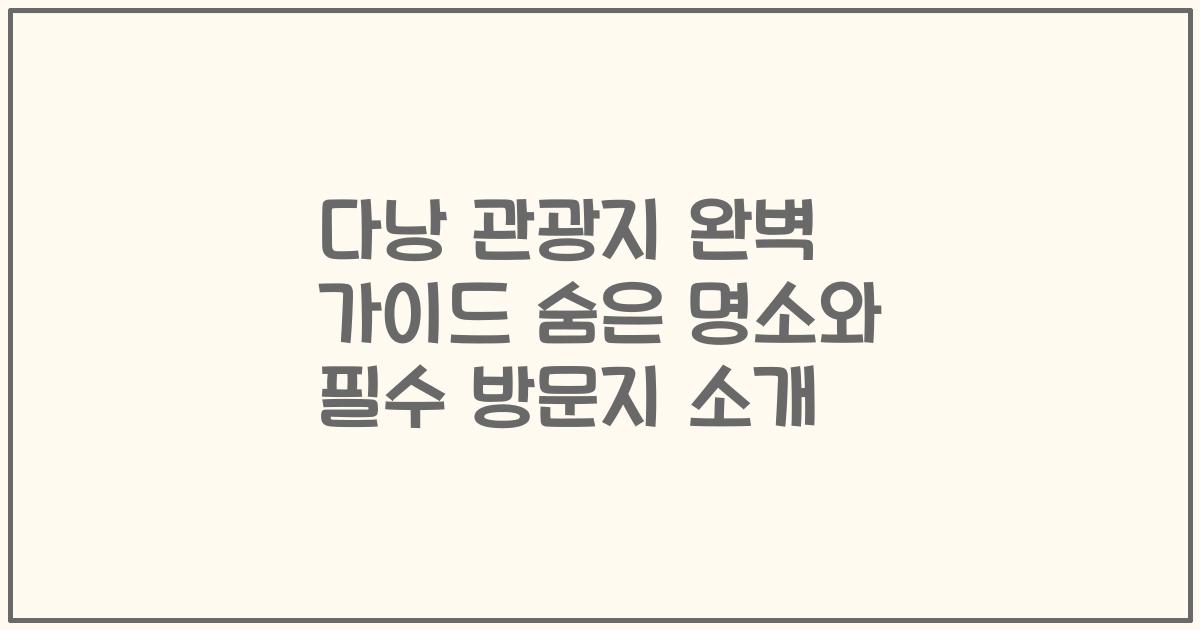 다낭 관광지 완벽 가이드 숨은 명소와 필수 방문지 소개