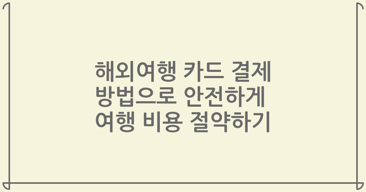 해외여행 카드 결제 방법으로 안전하게 여행 비용 절약하기