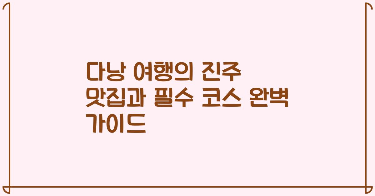다낭 여행의 진주 맛집과 필수 코스 완벽 가이드