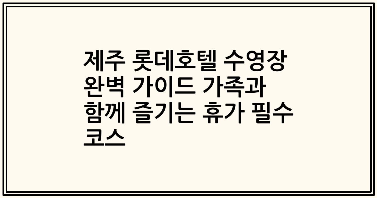 제주 롯데호텔 수영장 완벽 가이드 가족과 함께 즐기는 휴가 필수 코스