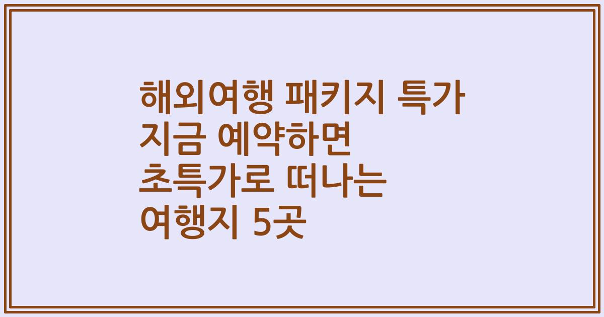 해외여행 패키지 특가 지금 예약하면 초특가로 떠나는 여행지 5곳