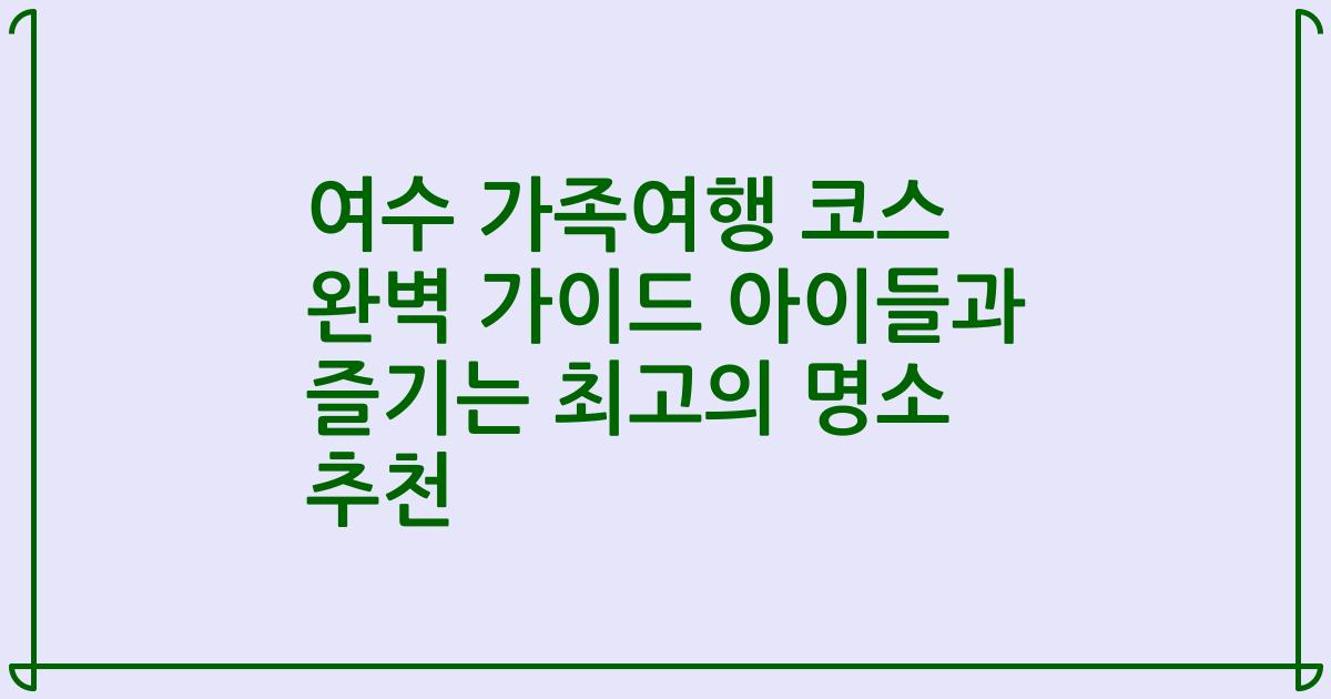 여수 가족여행 코스 완벽 가이드 아이들과 즐기는 최고의 명소 추천