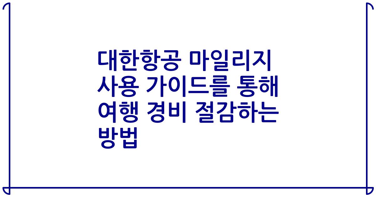 대한항공 마일리지 사용 가이드를 통해 여행 경비 절감하는 방법