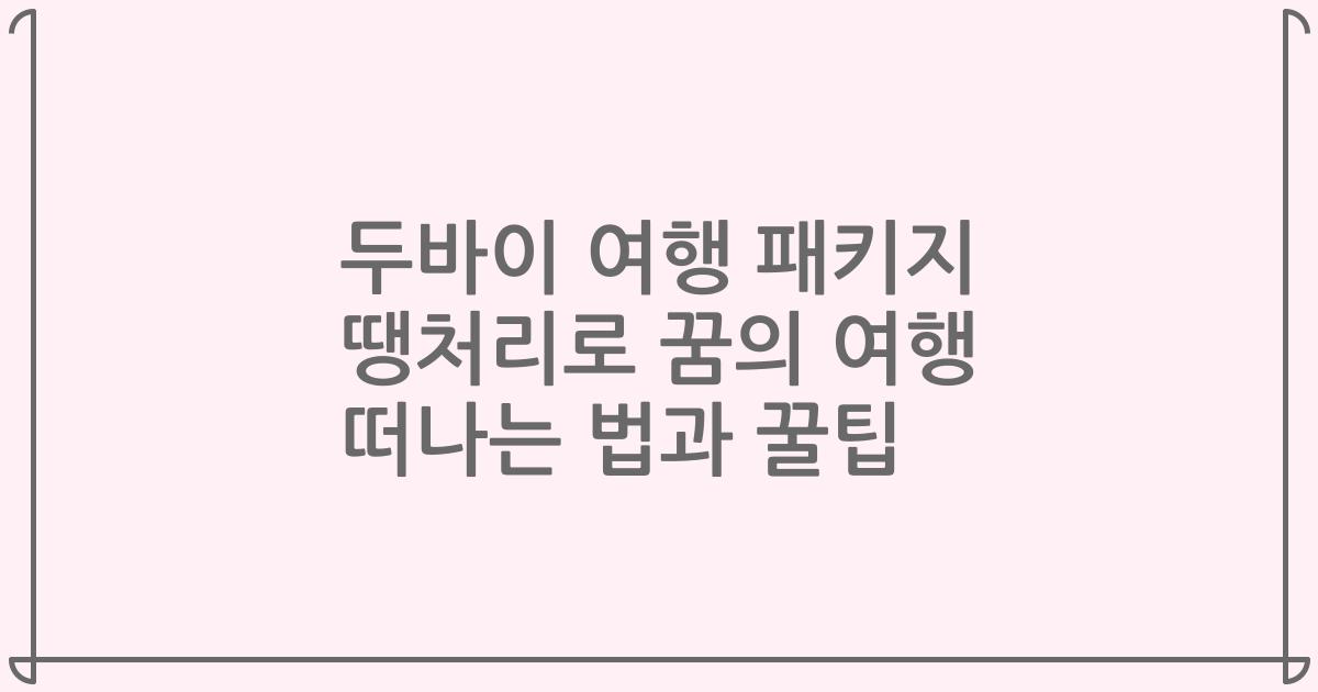 두바이 여행 패키지 땡처리로 꿈의 여행 떠나는 법과 꿀팁