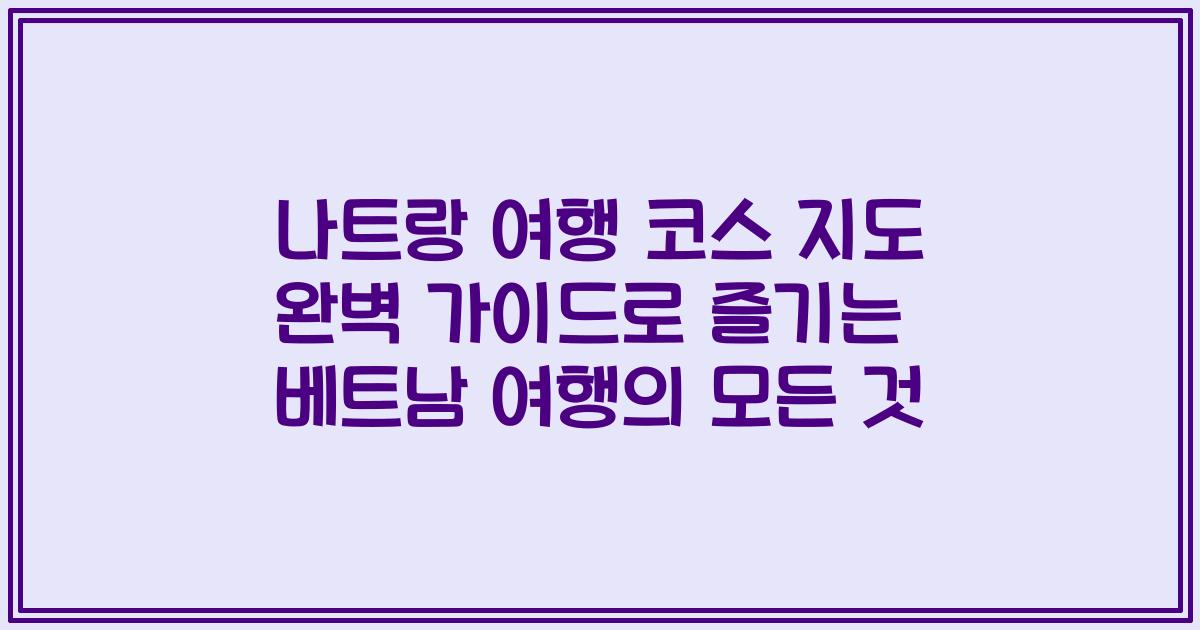 나트랑 여행 코스 지도 완벽 가이드로 즐기는 베트남 여행의 모든 것