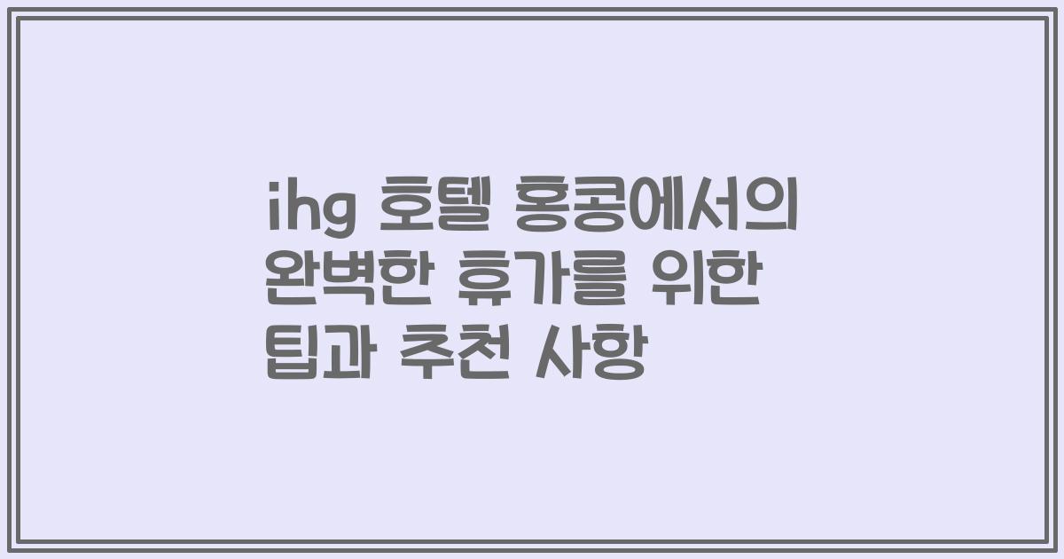 ihg 호텔 홍콩에서의 완벽한 휴가를 위한 팁과 추천 사항