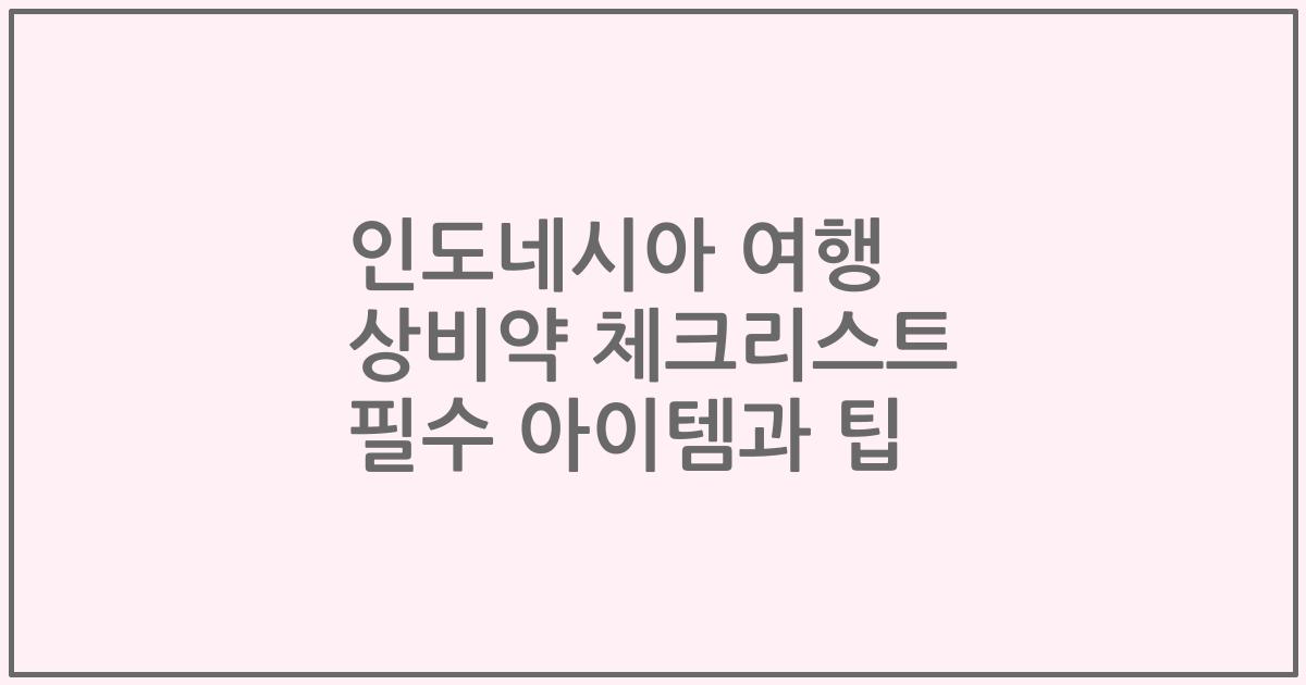 인도네시아 여행 상비약 체크리스트 필수 아이템과 팁