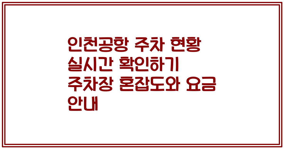 인천공항 주차 현황 실시간 확인하기 주차장 혼잡도와 요금 안내
