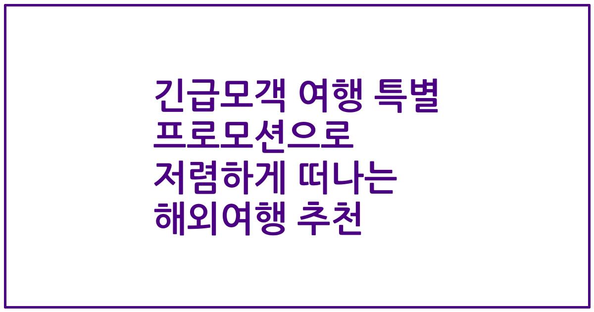 긴급모객 여행 특별 프로모션으로 저렴하게 떠나는 해외여행 추천