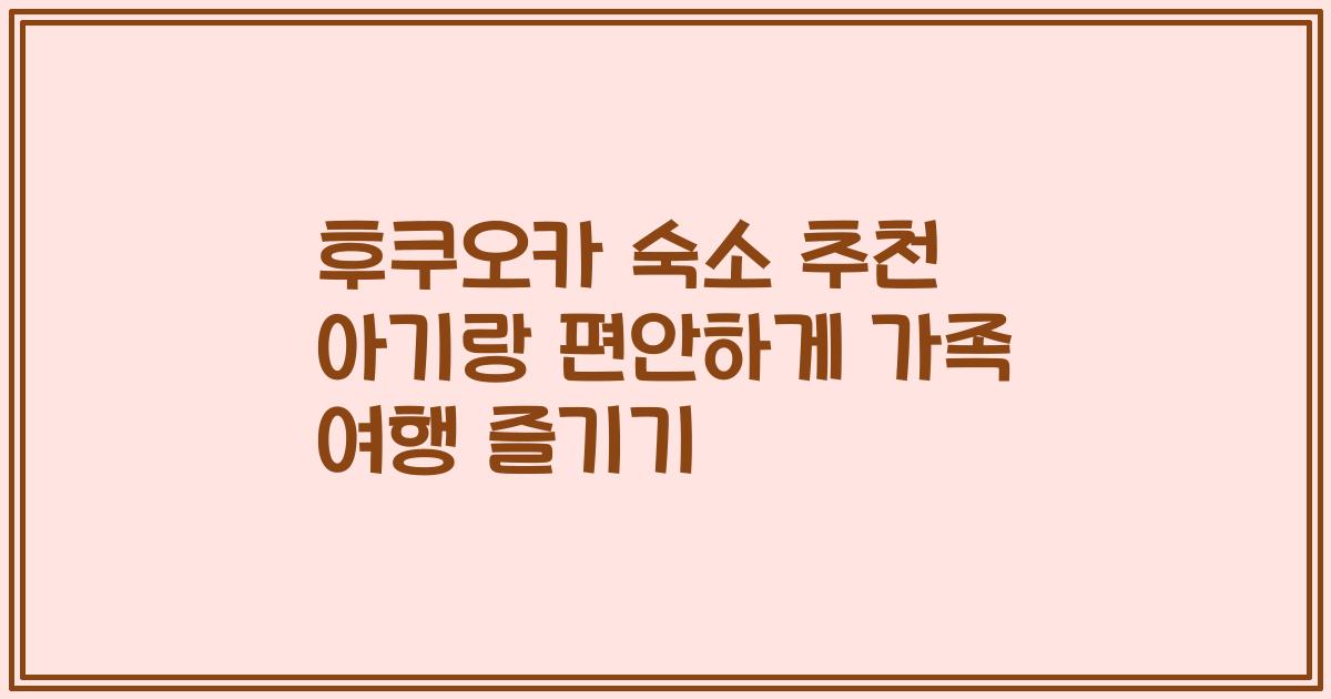 후쿠오카 숙소 추천 아기랑 편안하게 가족 여행 즐기기