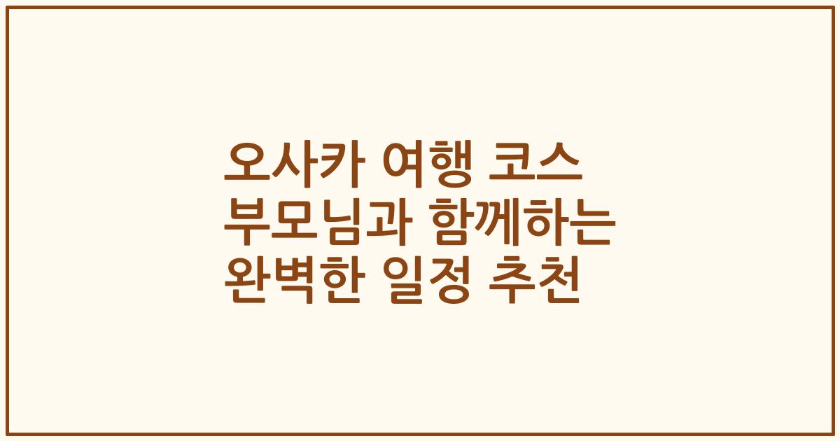 오사카 여행 코스 부모님과 함께하는 완벽한 일정 추천