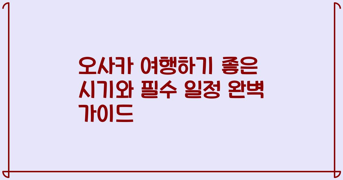 오사카 여행하기 좋은 시기와 필수 일정 완벽 가이드