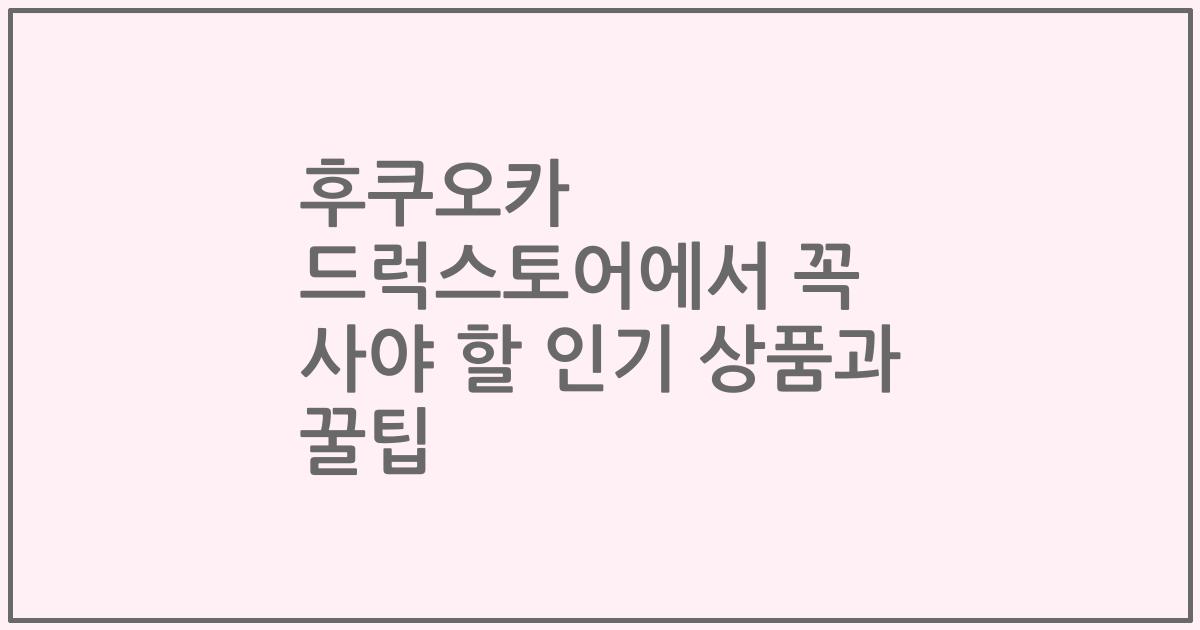 후쿠오카 드럭스토어에서 꼭 사야 할 인기 상품과 꿀팁