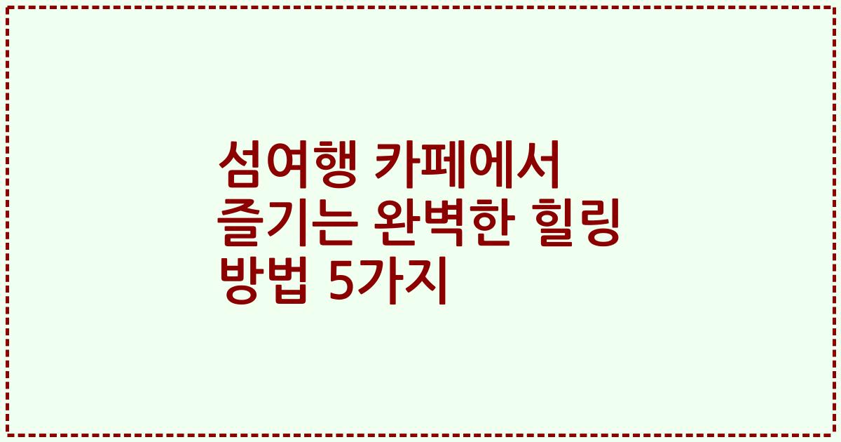 섬여행 카페에서 즐기는 완벽한 힐링 방법 5가지