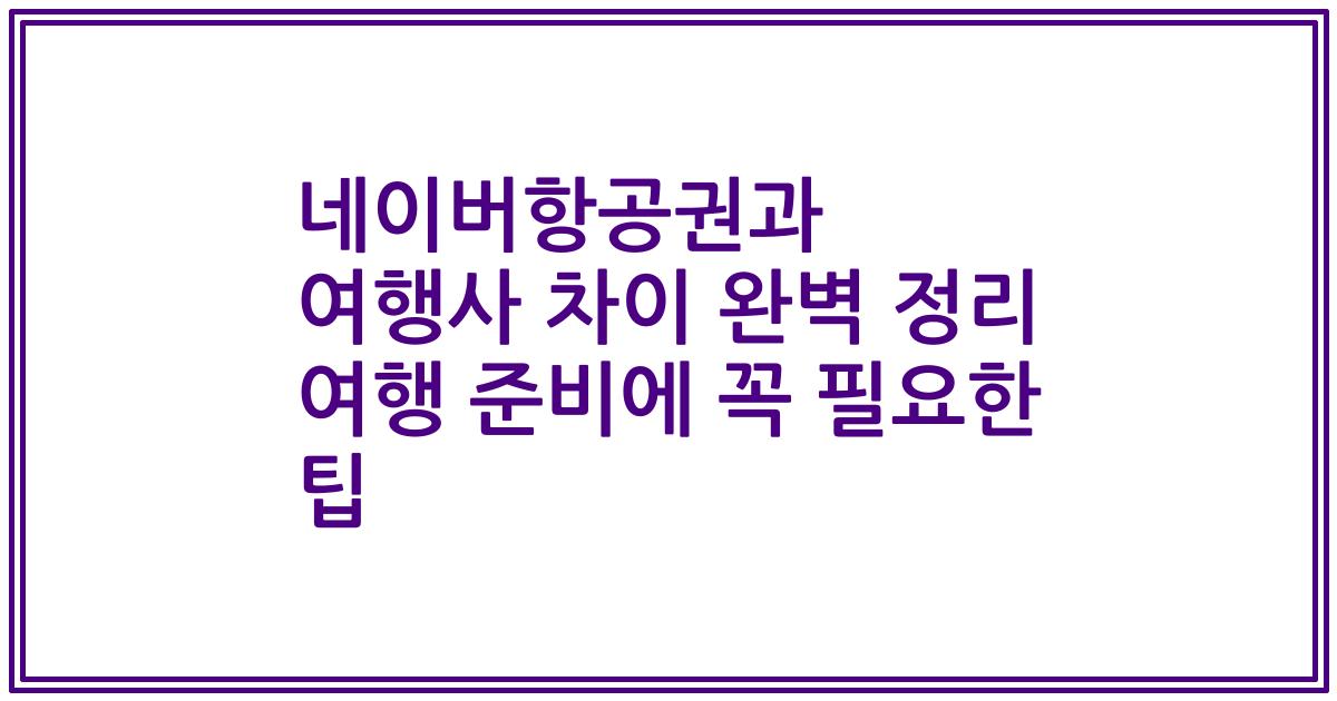 네이버항공권과 여행사 차이 완벽 정리 여행 준비에 꼭 필요한 팁
