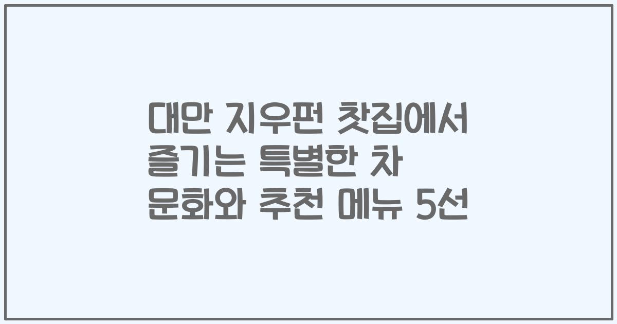 대만 지우펀 찻집에서 즐기는 특별한 차 문화와 추천 메뉴 5선