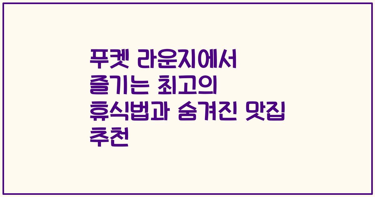 푸켓 라운지에서 즐기는 최고의 휴식법과 숨겨진 맛집 추천