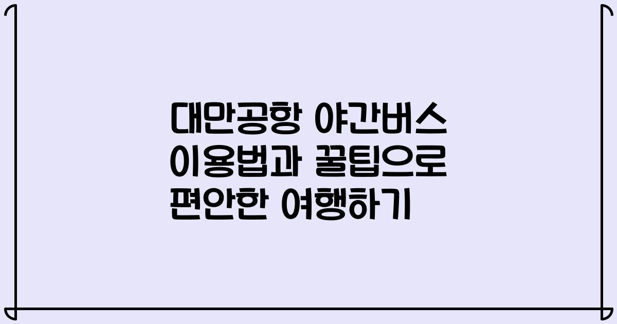 대만공항 야간버스 이용법과 꿀팁으로 편안한 여행하기