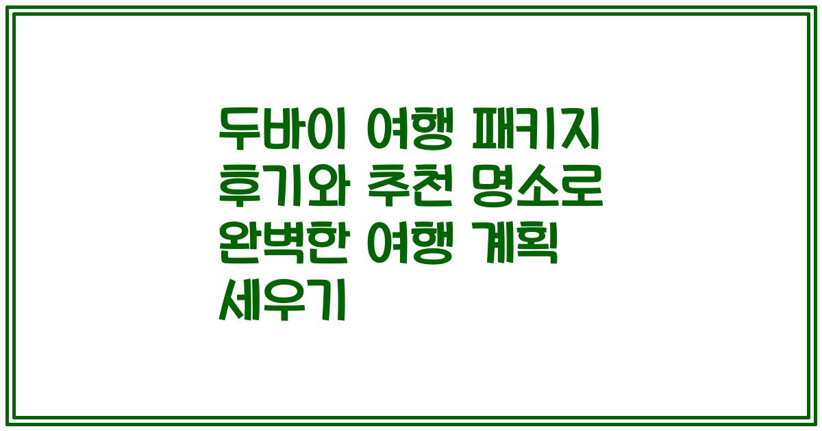 두바이 여행 패키지 후기와 추천 명소로 완벽한 여행 계획 세우기