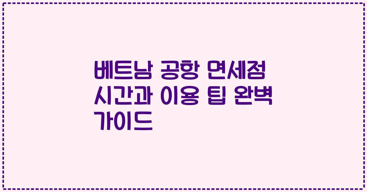 베트남 공항 면세점 시간과 이용 팁 완벽 가이드