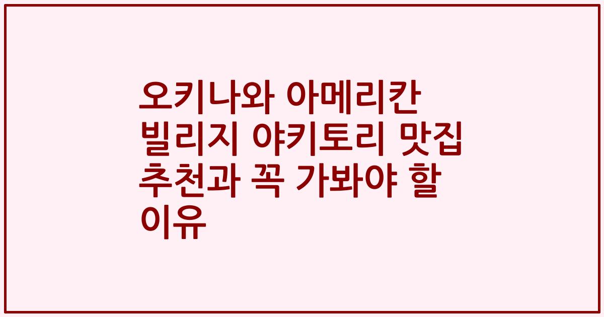 오키나와 아메리칸 빌리지 야키토리 맛집 추천과 꼭 가봐야 할 이유