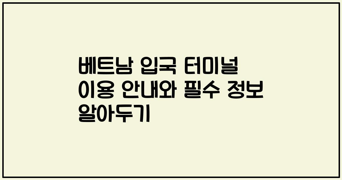 베트남 입국 터미널 이용 안내와 필수 정보 알아두기