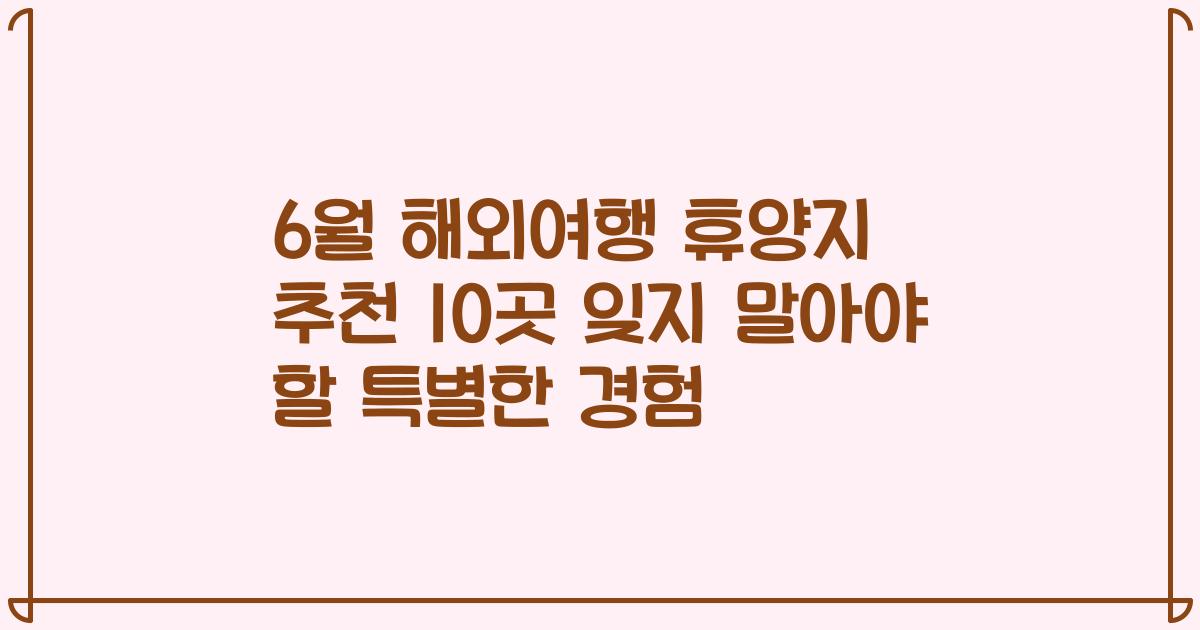 6월 해외여행 휴양지 추천 10곳 잊지 말아야 할 특별한 경험