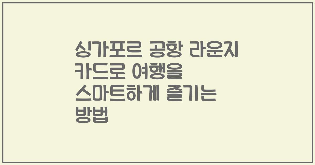 싱가포르 공항 라운지 카드로 여행을 스마트하게 즐기는 방법